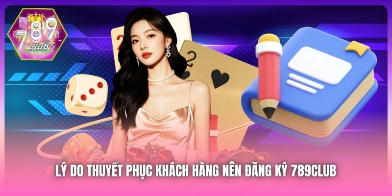Lý do thuyết phục khách hàng nên đăng ký 789Club